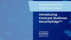 Comcast Business Launches SecurityEdge to Help Small Businesses Combat Cyberattacks and Costly Breaches